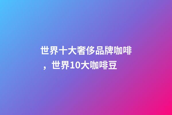 世界十大奢侈品牌咖啡，世界10大咖啡豆